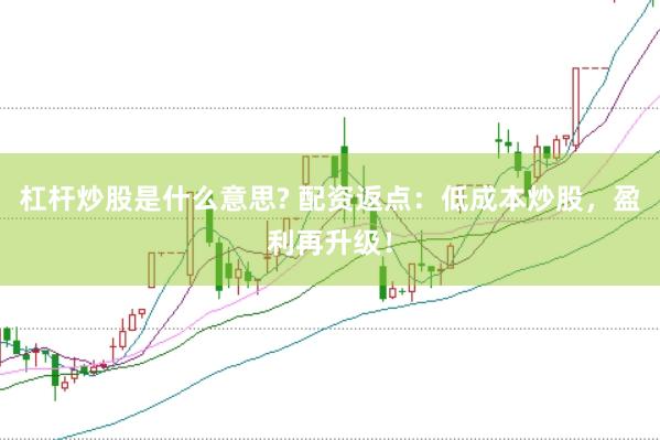 杠杆炒股是什么意思? 配资返点：低成本炒股，盈利再升级！