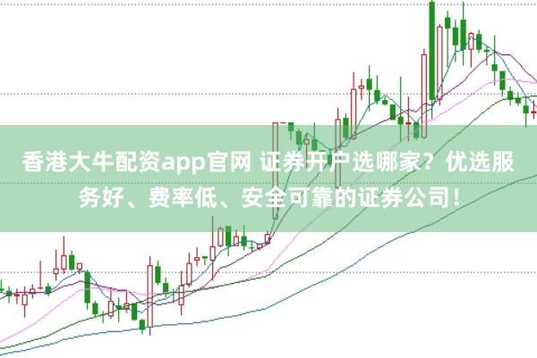 香港大牛配资app官网 证券开户选哪家？优选服务好、费率低、安全可靠的证券公司！