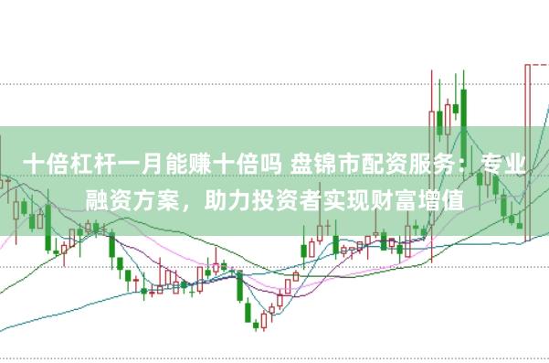 十倍杠杆一月能赚十倍吗 盘锦市配资服务：专业融资方案，助力投资者实现财富增值