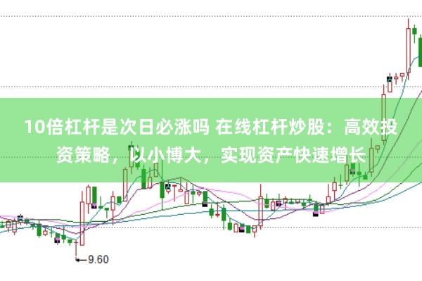 10倍杠杆是次日必涨吗 在线杠杆炒股：高效投资策略，以小博大，实现资产快速增长