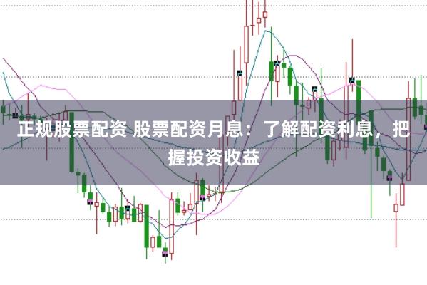 正规股票配资 股票配资月息:了解配资利息,把握投资收益