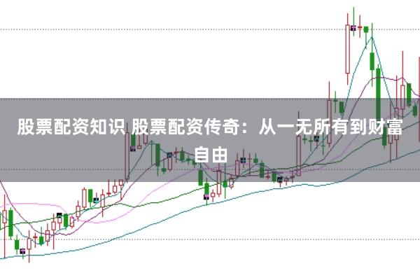 股票配资知识 股票配资传奇:从一无所有到财富自由