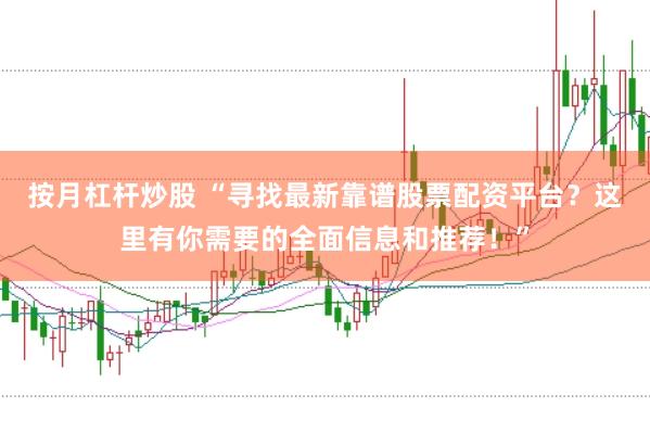 按月杠杆炒股 “寻找最新靠谱股票配资平台?这里有你需要的全面信息和推荐!”