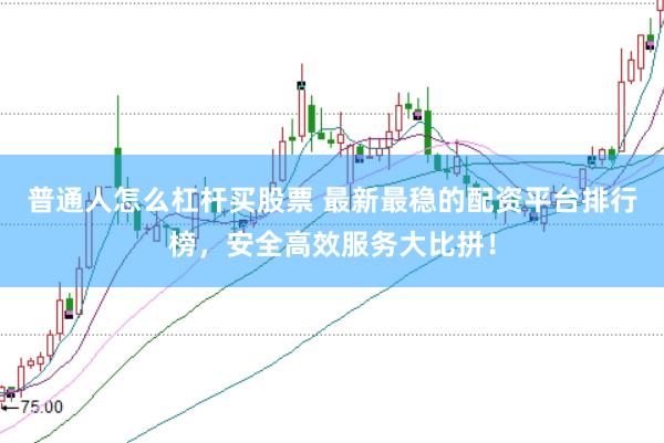 普通人怎么杠杆买股票 最新最稳的配资平台排行榜，安全高效服务大比拼！