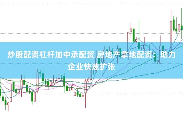 炒股配资杠杆加中承配资 房地产拿地配资:助力企业快速扩张