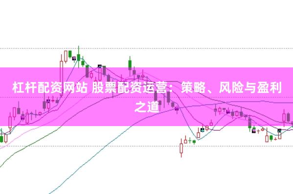 杠杆配资网站 股票配资运营:策略、风险与盈利之道