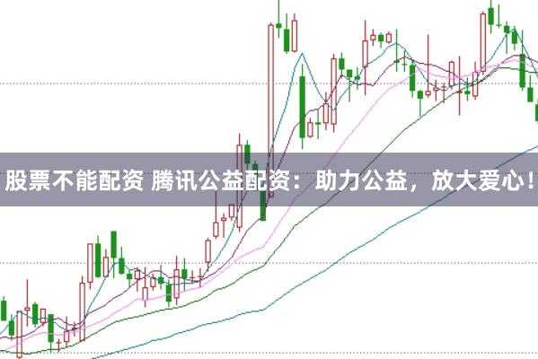 股票不能配资 腾讯公益配资:助力公益,放大爱心!