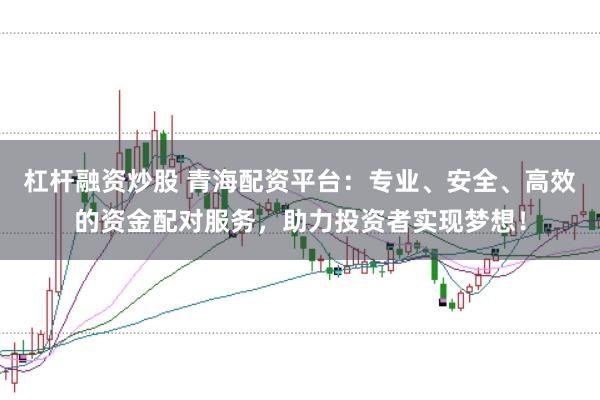 杠杆融资炒股 青海配资平台：专业、安全、高效的资金配对服务，助力投资者实现梦想！