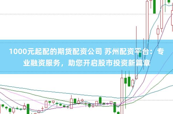 1000元起配的期货配资公司 苏州配资平台：专业融资服务，助您开启股市投资新篇章