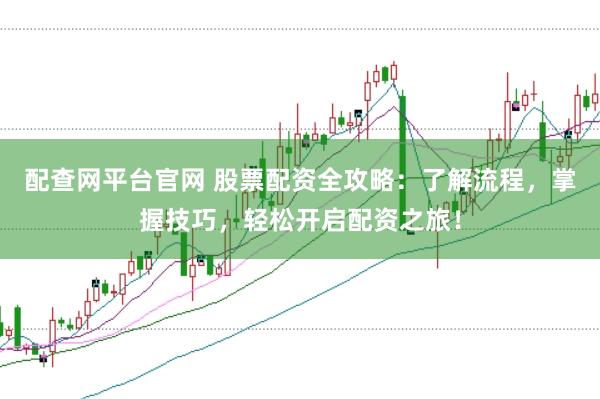 配查网平台官网 股票配资全攻略:了解流程,掌握技巧,轻松开启配资之旅!