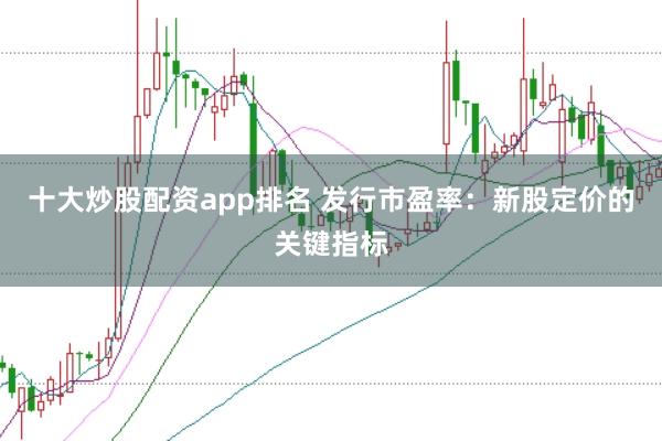 十大炒股配资app排名 发行市盈率:新股定价的关键指标