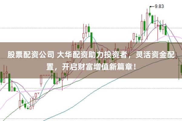 股票配资公司 大华配资助力投资者,灵活资金配置,开启财富增值新篇章!