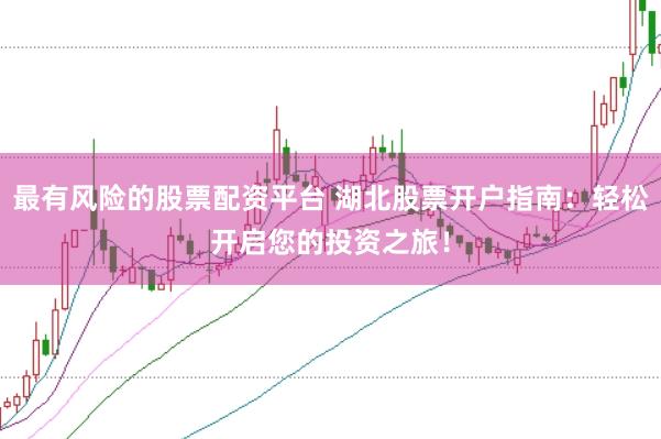 最有风险的股票配资平台 湖北股票开户指南：轻松开启您的投资之旅！