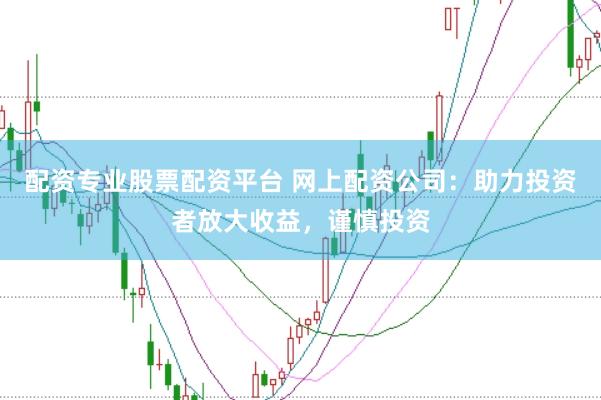 配资专业股票配资平台 网上配资公司:助力投资者放大收益,谨慎投资