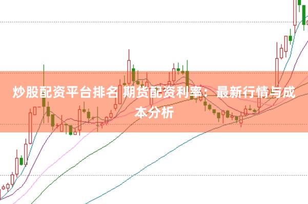 炒股配资平台排名 期货配资利率:最新行情与成本分析
