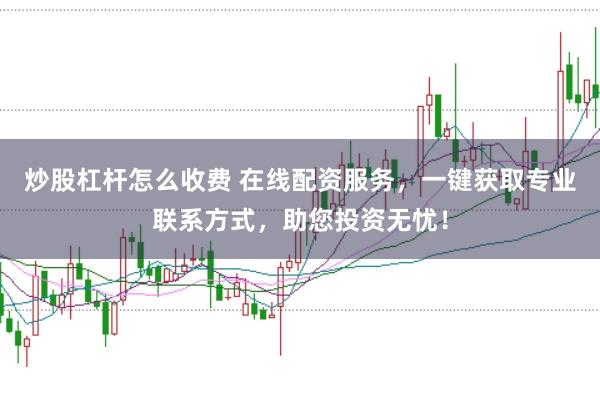 炒股杠杆怎么收费 在线配资服务，一键获取专业联系方式，助您投资无忧！