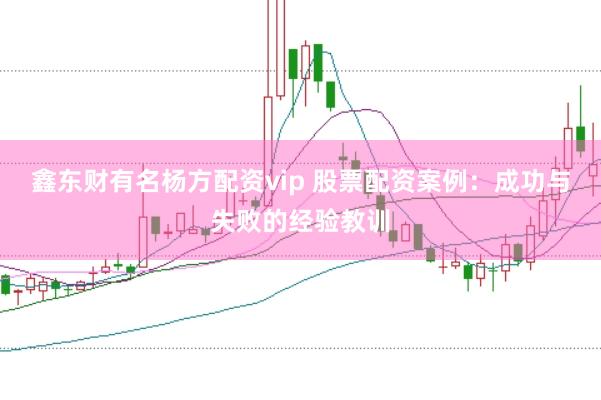 鑫东财有名杨方配资vip 股票配资案例：成功与失败的经验教训