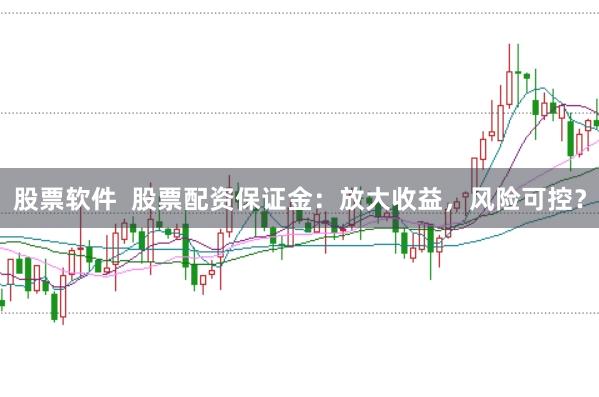 股票软件 股票配资保证金:放大收益,风险可控?