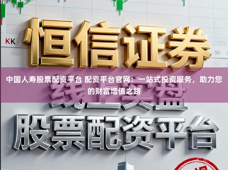 中国人寿股票配资平台 配资平台官网:一站式投资服务,助力您的财富增值之路