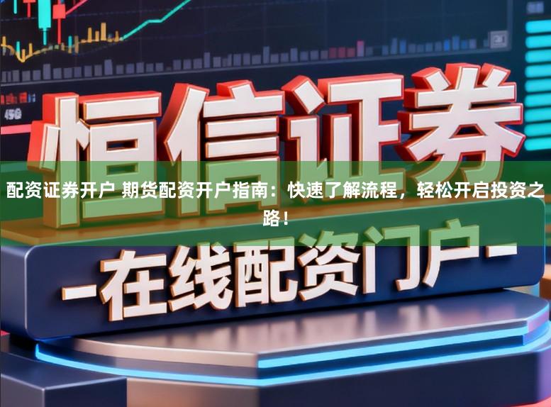 配资证券开户 期货配资开户指南:快速了解流程,轻松开启投资之路!