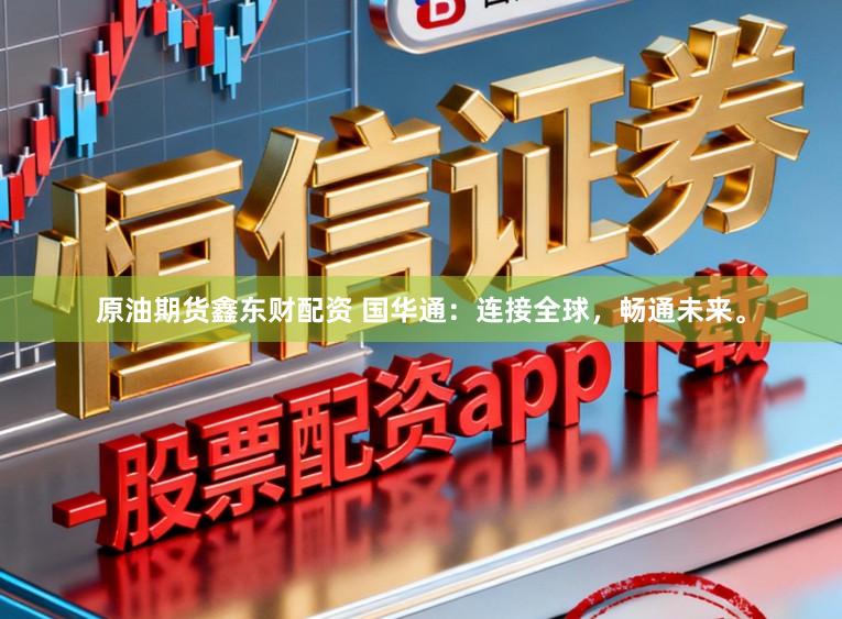 原油期货鑫东财配资 国华通:连接全球,畅通未来。