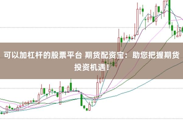 可以加杠杆的股票平台 期货配资宝:助您把握期货投资机遇!
