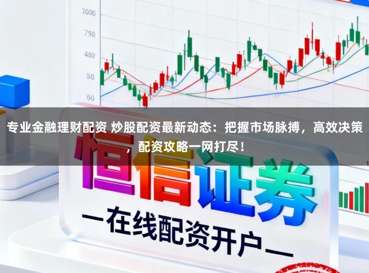 专业金融理财配资 炒股配资最新动态：把握市场脉搏，高效决策，配资攻略一网打尽！