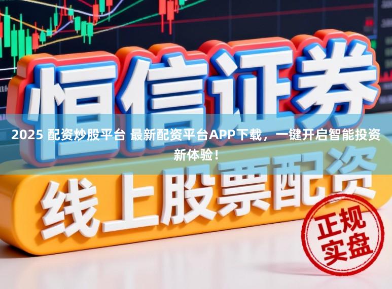 2025 配资炒股平台 最新配资平台APP下载,一键开启智能投资新体验!