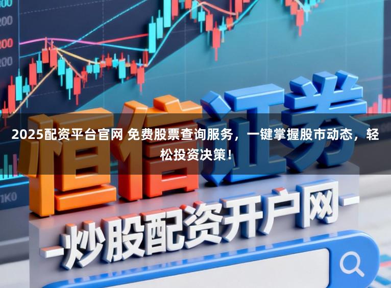 2025配资平台官网 免费股票查询服务，一键掌握股市动态，轻松投资决策！