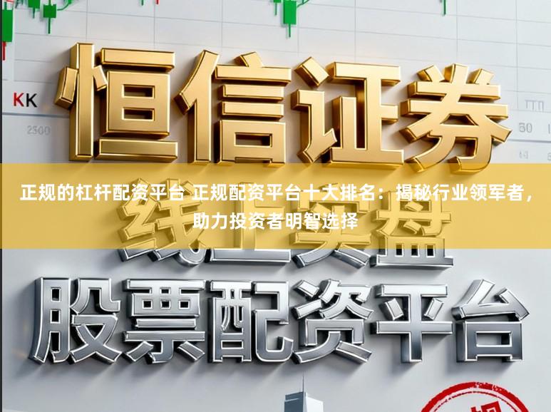 正规的杠杆配资平台 正规配资平台十大排名：揭秘行业领军者，助力投资者明智选择