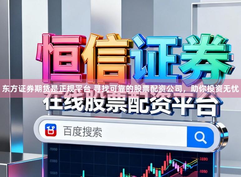 东方证券期货是正规平台 寻找可靠的股票配资公司,助你投资无忧