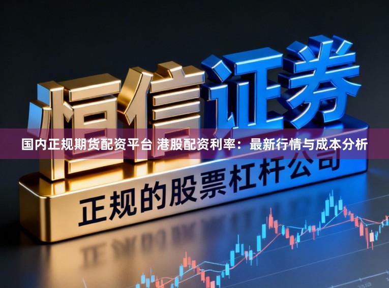 国内正规期货配资平台 港股配资利率:最新行情与成本分析