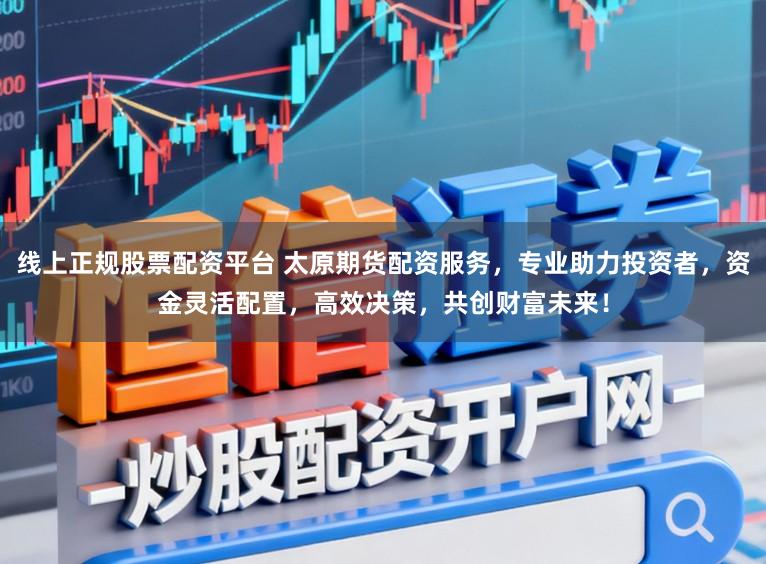 线上正规股票配资平台 太原期货配资服务，专业助力投资者，资金灵活配置，高效决策，共创财富未来！