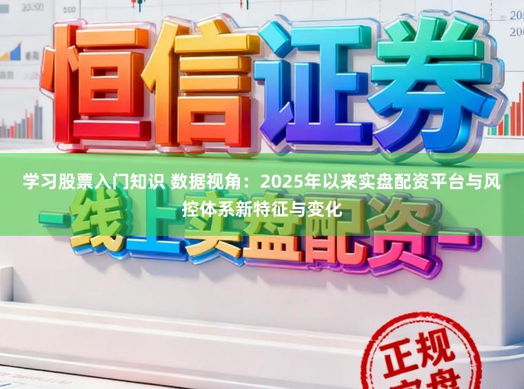 学习股票入门知识 数据视角：2025年以来实盘配资平台与风控体系新特征与变化