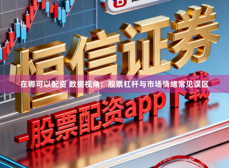 在哪可以配资 数据视角：股票杠杆与市场情绪常见误区
