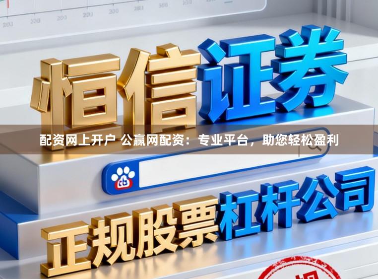 配资网上开户 公赢网配资：专业平台，助您轻松盈利