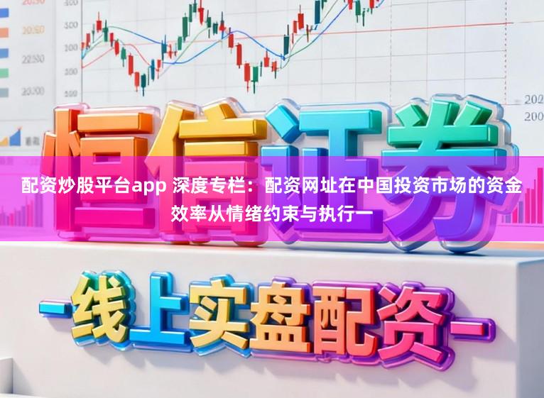 配资炒股平台app 深度专栏：配资网址在中国投资市场的资金效率从情绪约束与执行一