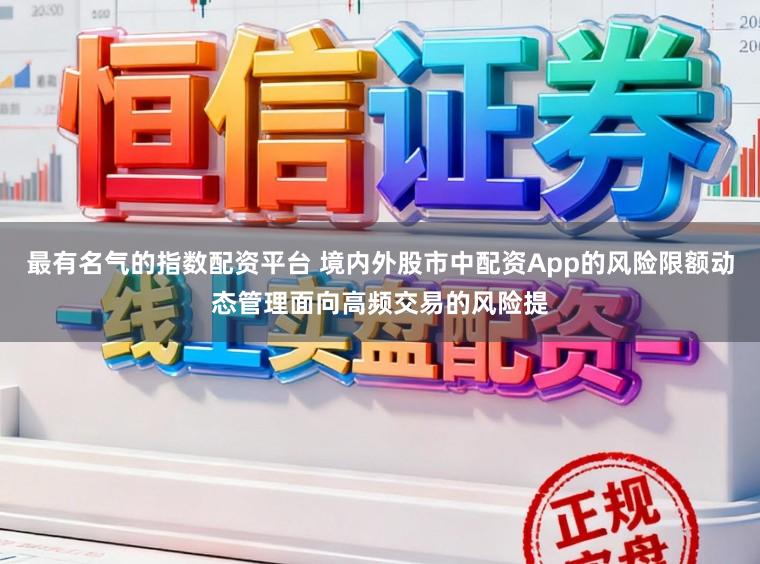 最有名气的指数配资平台 境内外股市中配资App的风险限额动态管理面向高频交易的风险提