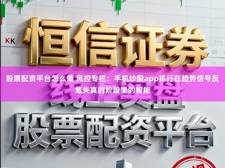 股票配资平台怎么做 风控专栏：手机炒股app排行在趋势信号反复失真的阶段里的智能