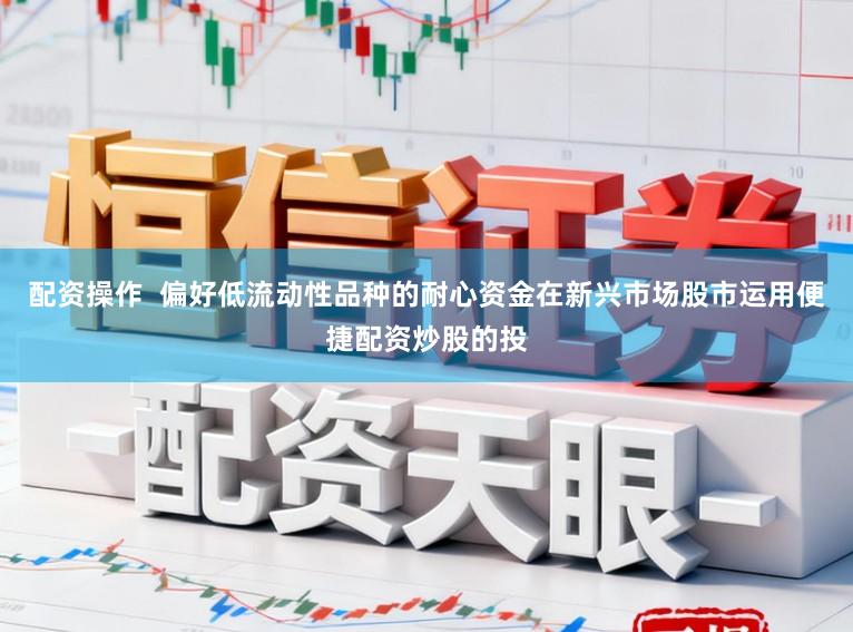 配资操作  偏好低流动性品种的耐心资金在新兴市场股市运用便捷配资炒股的投