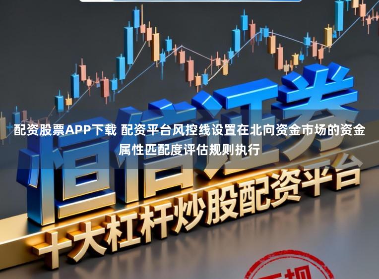 配资股票APP下载 配资平台风控线设置在北向资金市场的资金属性匹配度评估规则执行