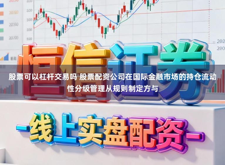 股票可以杠杆交易吗 股票配资公司在国际金融市场的持仓流动性分级管理从规则制定方与