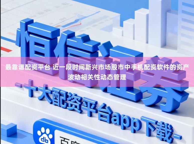 最靠谱配资平台 近一段时间新兴市场股市中手机配资软件的资产波动相关性动态管理