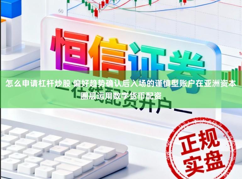怎么申请杠杆炒股 偏好趋势确认后入场的谨慎型账户在亚洲资本圈层运用数字货币配资
