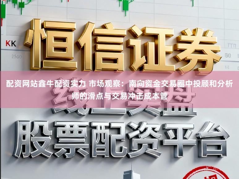 配资网站鑫牛配资实力 市场观察:南向资金交易圈中投顾和分析师的滑点与交易冲击成本管