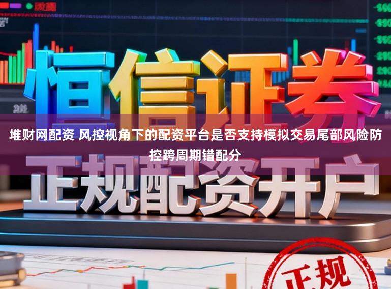 堆财网配资 风控视角下的配资平台是否支持模拟交易尾部风险防控跨周期错配分