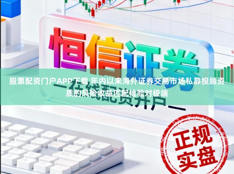 股票配资门户APP下载 年内以来海外证券交易市场私募投顾资质的风险收益匹配检验对极端