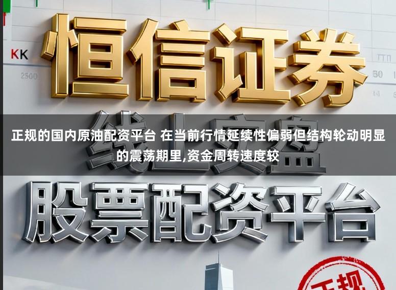 正规的国内原油配资平台 在当前行情延续性偏弱但结构轮动明显的震荡期里，资金周转速度较