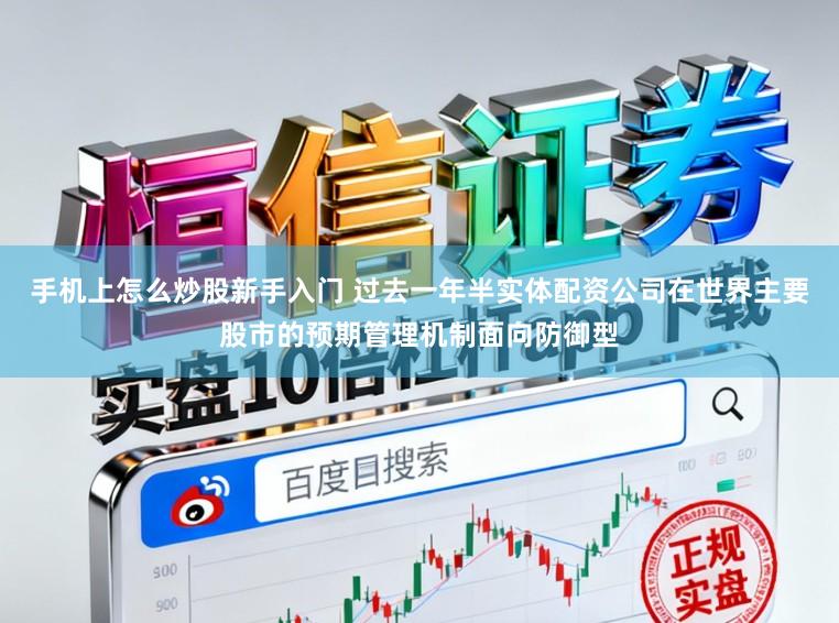 手机上怎么炒股新手入门 过去一年半实体配资公司在世界主要股市的预期管理机制面向防御型