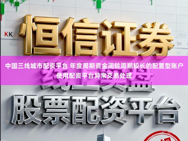 中国三线城市配资平台 年度周期资金周转周期较长的配置型账户使用配资平台异常交易处理